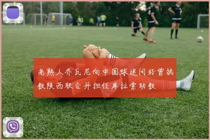 老熟人乔瓦尼向中国球迷问好曾执教陕西联合并担任库拉索助教