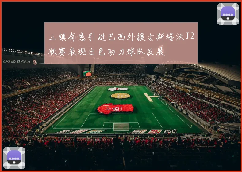 三镇有意引进巴西外援古斯塔沃J2联赛表现出色助力球队发展