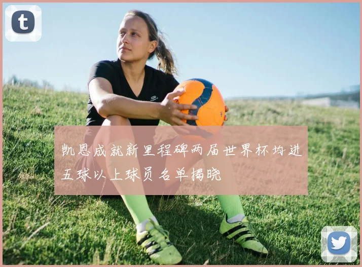 凯恩成就新里程碑两届世界杯均进五球以上球员名单揭晓
