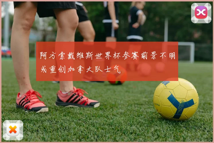 阿方索戴维斯世界杯参赛前景不明或重创加拿大队士气