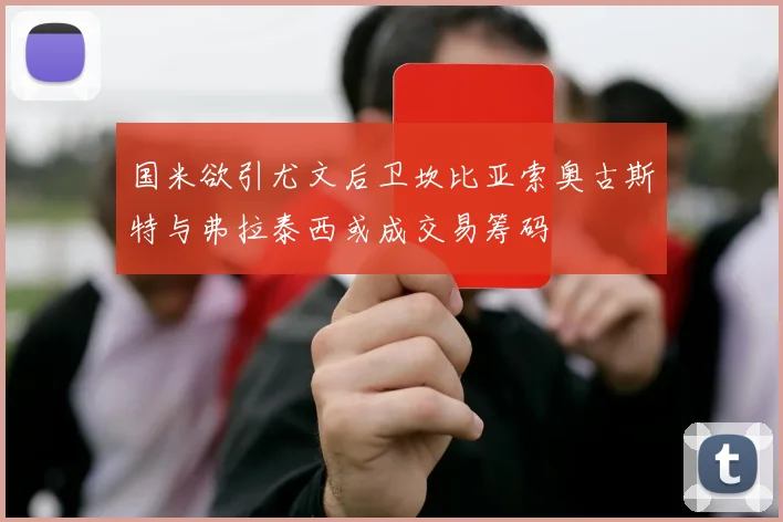 国米欲引尤文后卫坎比亚索奥古斯特与弗拉泰西或成交易筹码