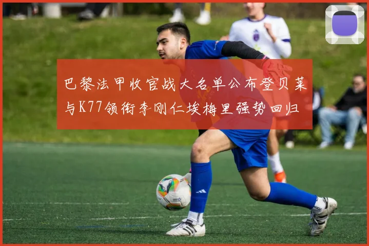 巴黎法甲收官战大名单公布登贝莱与K77领衔李刚仁埃梅里强势回归