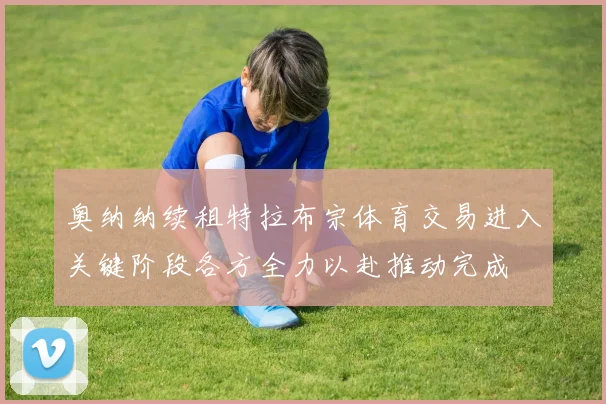 奥纳纳续租特拉布宗体育交易进入关键阶段各方全力以赴推动完成