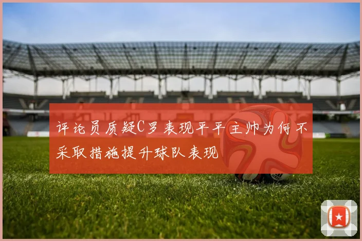 评论员质疑C罗表现平平主帅为何不采取措施提升球队表现