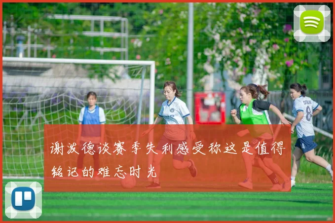 谢泼德谈赛季失利感受称这是值得铭记的难忘时光