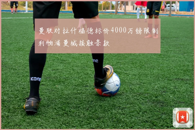 曼联对拉什福德标价4000万镑限制利物浦曼城接触条款