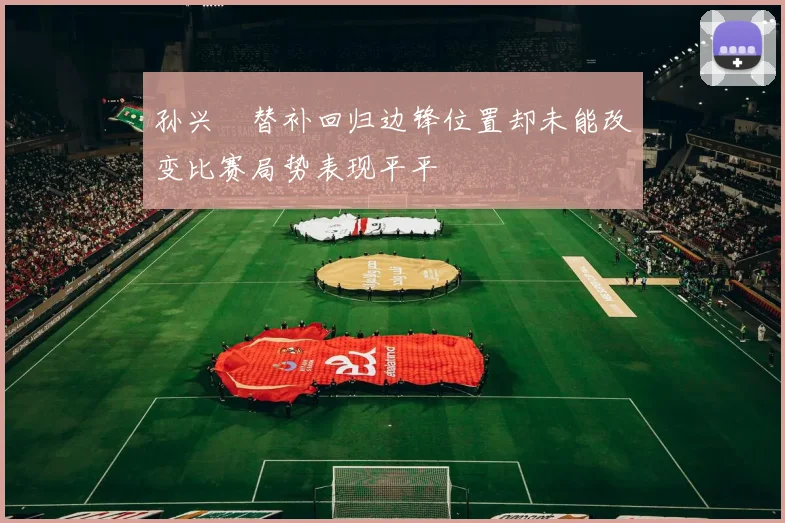 孙兴慜替补回归边锋位置却未能改变比赛局势表现平平