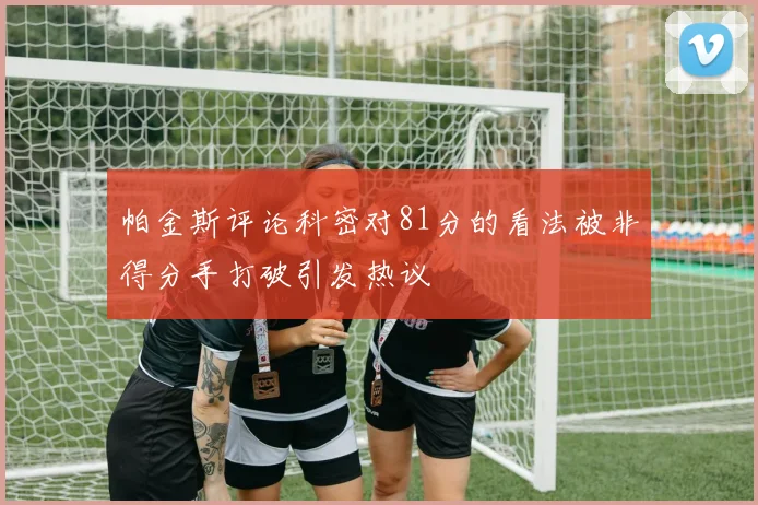 帕金斯评论科密对81分的看法被非得分手打破引发热议