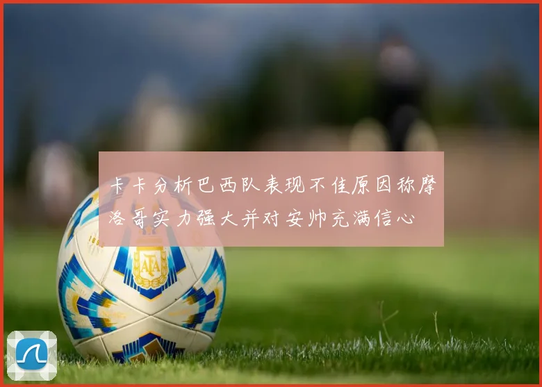 卡卡分析巴西队表现不佳原因称摩洛哥实力强大并对安帅充满信心