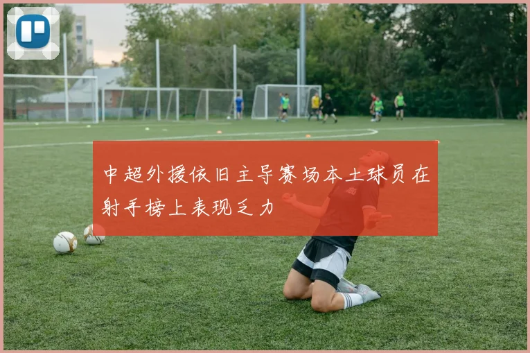 中超外援依旧主导赛场本土球员在射手榜上表现乏力