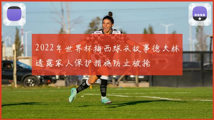 2022年世界杯梅西球衣故事德夫林透露家人保护措施防止被抢