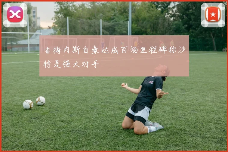 吉梅内斯自豪达成百场里程碑称沙特是强大对手