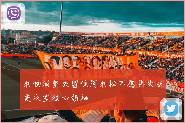 利物浦坚决留住阿利松不愿再失去更衣室核心领袖