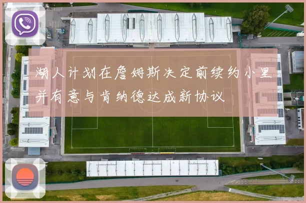 湖人计划在詹姆斯决定前续约小里并有意与肯纳德达成新协议