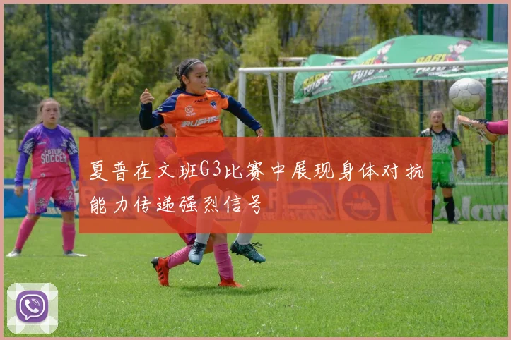 夏普在文班G3比赛中展现身体对抗能力传递强烈信号