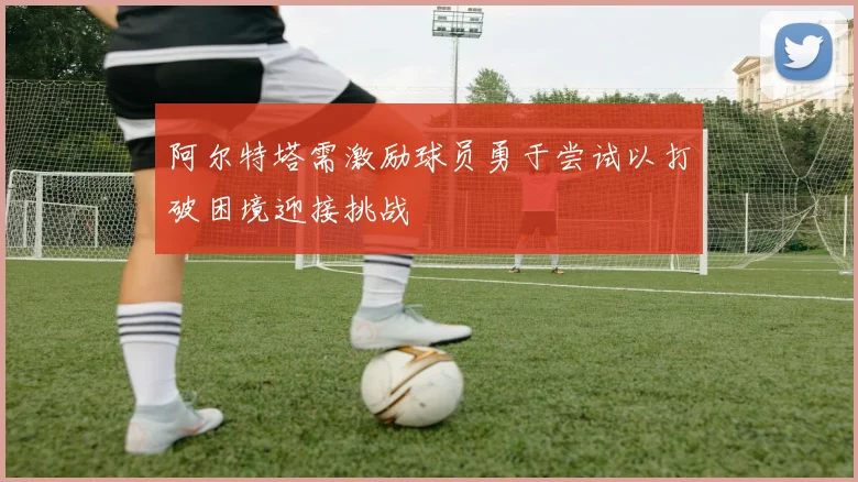 阿尔特塔需激励球员勇于尝试以打破困境迎接挑战