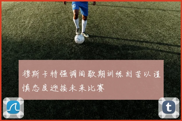 穆斯卡特强调间歇期训练刻苦以谨慎态度迎接未来比赛