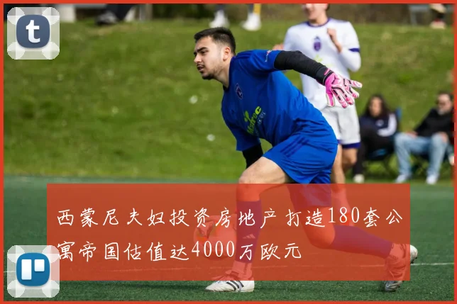 西蒙尼夫妇投资房地产打造180套公寓帝国估值达4000万欧元