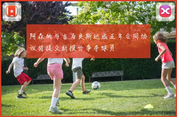 阿森纳与吉马良斯达成五年合同协议将提交新报价争夺球员