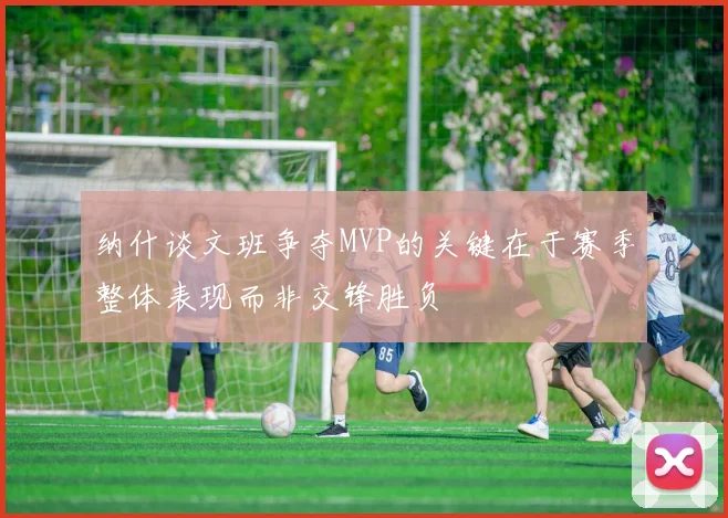 纳什谈文班争夺MVP的关键在于赛季整体表现而非交锋胜负