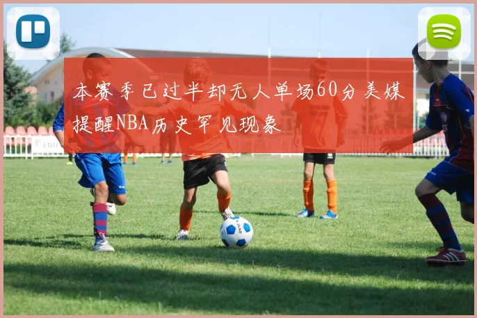本赛季已过半却无人单场60分美媒提醒NBA历史罕见现象
