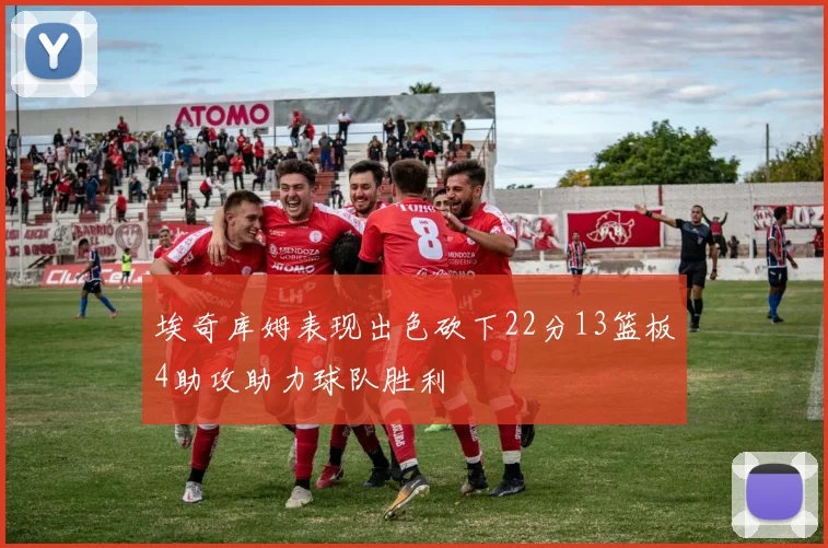 埃奇库姆表现出色砍下22分13篮板4助攻助力球队胜利