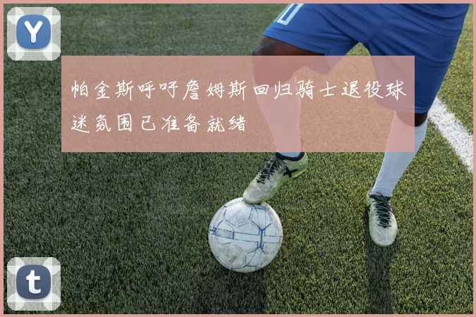 帕金斯呼吁詹姆斯回归骑士退役球迷氛围已准备就绪