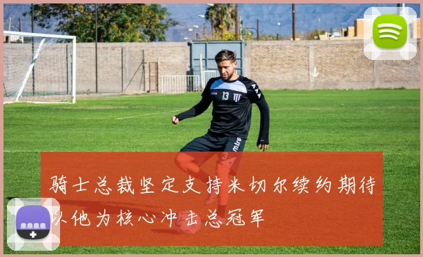 骑士总裁坚定支持米切尔续约期待以他为核心冲击总冠军