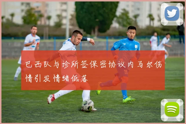 巴西队与诊所签保密协议内马尔伤情引发情绪低落