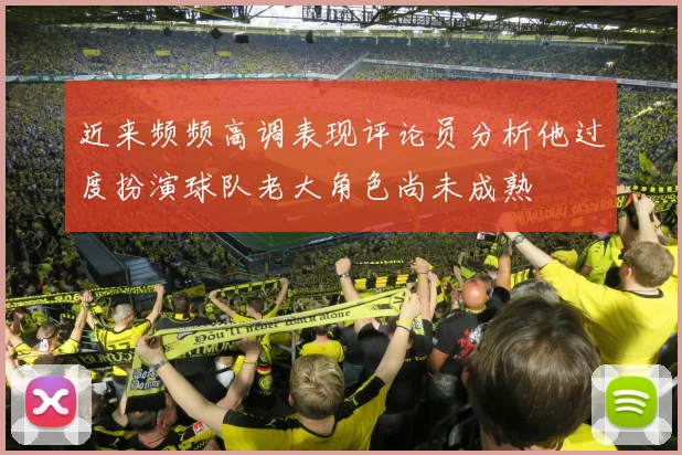 近来频频高调表现评论员分析他过度扮演球队老大角色尚未成熟