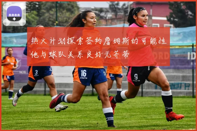 热火计划探索签约詹姆斯的可能性他与球队关系良好无芥蒂