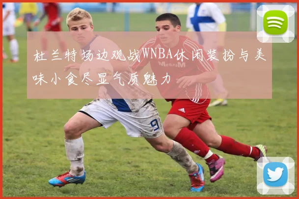 杜兰特场边观战WNBA休闲装扮与美味小食尽显气质魅力