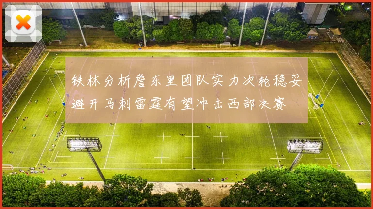 铁林分析詹东里团队实力次轮稳妥避开马刺雷霆有望冲击西部决赛