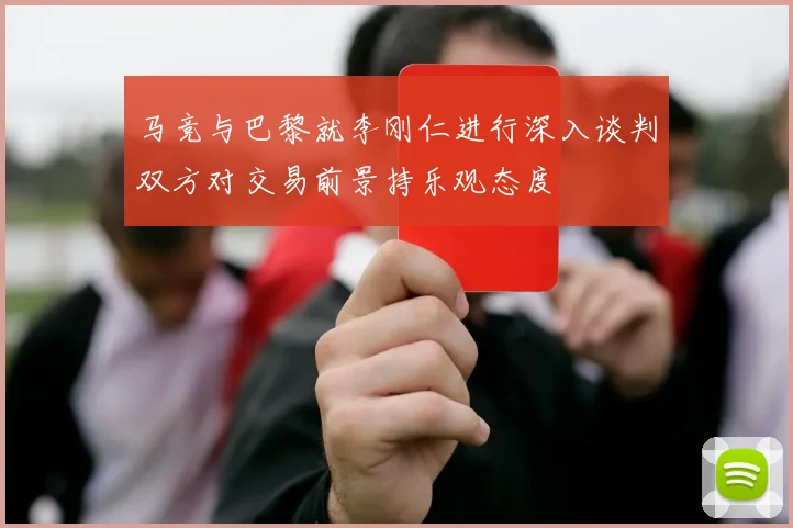 马竞与巴黎就李刚仁进行深入谈判双方对交易前景持乐观态度