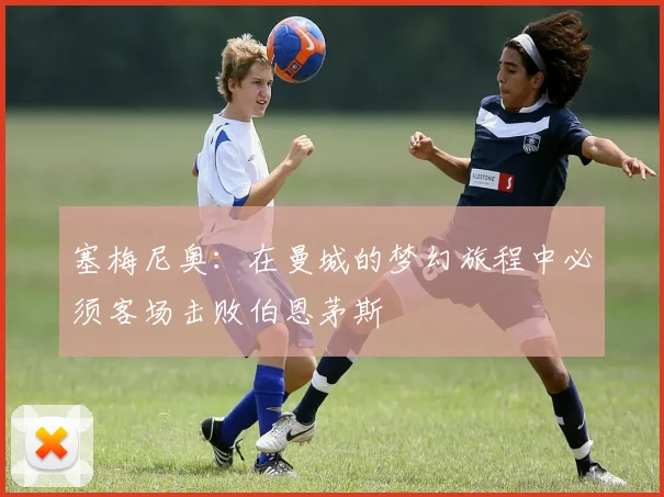 塞梅尼奥：在曼城的梦幻旅程中必须客场击败伯恩茅斯